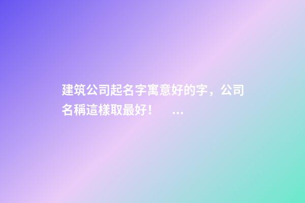 建筑公司起名字寓意好的字，公司名稱這樣取最好??！